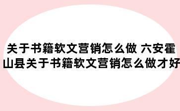 关于书籍软文营销怎么做 六安霍山县关于书籍软文营销怎么做才好